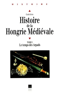 Histoire de la Hongrie médiévale. Tome 1, Le temps des Arpads