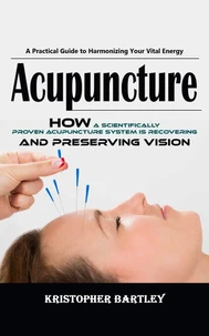 Acupuncture: A Practical Guide to Harmonizing Your Vital Energy (How a Scientifically Proven Acupuncture System is Recovering and Preserving Vision)