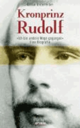 Kronprinz Rudolf - Eine Biografie. Ich bin andere Wege gegangen....