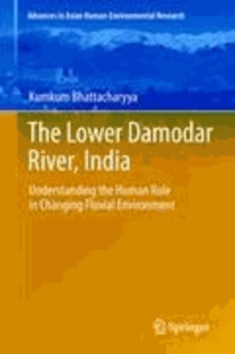 Kumkum Bhattacharyya - The Lower Damodar River, India - Understanding the Human Role in Changing Fluvial Environment.