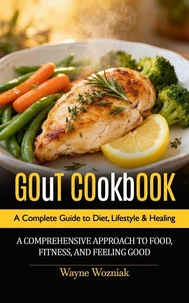 Gout Cookbook: A Complete Guide to Diet, Lifestyle &amp; Healing (A Comprehensive Approach to Food, Fitness, and Feeling Good)