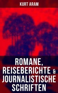 Kurt Aram: Romane, Reiseberichte &amp; Journalistische Schriften