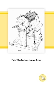 Kurt Dröge - Die Flachsbrechmaschine - Geschichte, Technologie und Kultur eines Hand-Arbeitsgerätes.