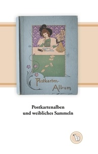 Kurt Dröge - Postkartenalben und weibliches Sammeln - Zu einem kulturellen Handlungsmuster um und nach 1900.