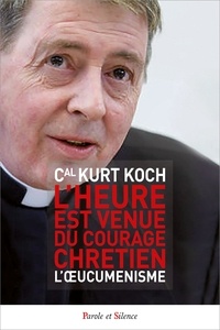 Kurt Koch - L'heure est venue du courage chrétien : l'oecuménisme.