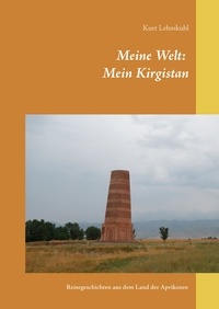 Kurt Lehmkuhl - Meine Welt: Mein Kirgistan - Reisegeschichten aus dem Land der Aprikosen.