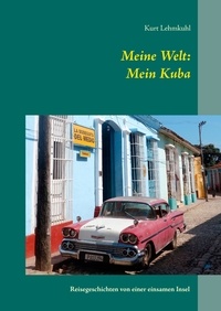 Kurt Lehmkuhl - Meine Welt: Mein Kuba - Reisegeschichten von einer einsamen Insel.