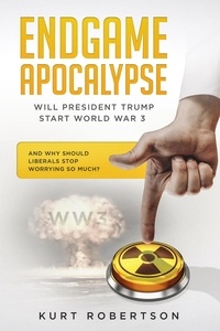  Kurt Robertson - Endgame Apocalypse WW3 Will President Trump start World War 3? And why should liberals stop worrying so much?.