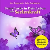 Kurt Tepperwein et Felix Aeschbacher - Bring Farbe in Dein Leben mit Seelenkraft - Wort- und Bildimpulse für mehr Frohsinn und Behaglichkeit!.