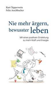 Kurt Tepperwein et Felix Aeschbacher - Nie mehr ärgern, bewusster leben - Mit einer positiven Einstellung zu mehr Kraft und Energie.