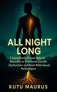 All Night Long: 7 Scientifically Proven Natural Remedies to Overcome Erectile Dysfunction and Boost Male Sexual Performance