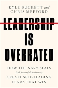 Kyle Buckett et Chris Mefford - Leadership Is Overrated - How the Navy SEALs (and Successful Businesses) Create Self-Leading Teams That Win.
