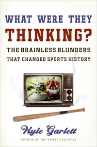 Kyle Garlett - What Were They Thinking? - The Brainless Blunders That Changed Sports History.