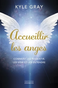 Kyle Gray - Accueillir les anges - Comment les ressentir, les voir et les entendre.