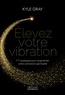 Kyle Gray - Elevez votre vibration - 111 pratiques pour augmenter votre connexion spirituelle.
