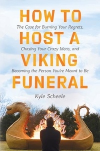 Kyle Scheele - How to Host a Viking Funeral - The Case for Burning Your Regrets, Chasing Your Crazy Ideas, and Becoming the Person You're Meant to Be.