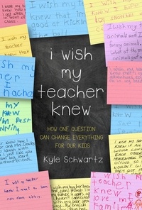 Kyle Schwartz - I Wish My Teacher Knew - How One Question Can Change Everything for Our Kids.