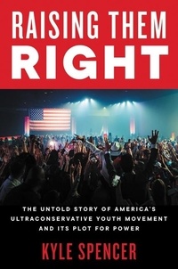 Kyle Spencer - Raising Them Right - The Untold Story of America's Ultraconservative Youth Movement and Its Plot for Power.