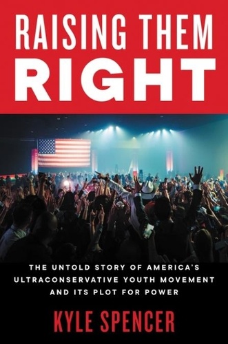 Kyle Spencer - Raising Them Right - The Untold Story of America's Ultraconservative Youth Movement and Its Plot for Power.
