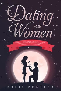 Dating For Women: Empowering Dating Advice For Women - Learn How To Easily Attract Men, Enjoy Better Relationships, Master Online Dating &amp; Tinder, Find Love And Boost Your Confidence &amp; Self Esteem