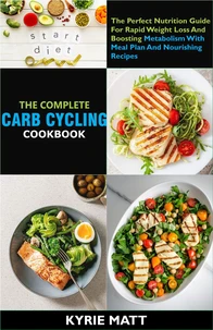 The Complete Carb Cycling Cookbook ;The Perfect Nutrition Guide For Rapid Weight Loss And Boosting Metabolism With Meal Plan And Nourishing Recipes