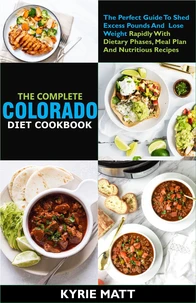 The Complete Colorado Diet Cookbook ;The Perfect Guide To Shed Excess Pounds And  Lose Weight Rapidly With Dietary Phases, Meal Plan And Nutritious Recipes