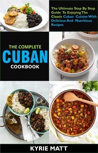  Kyrie Matt - The Complete Cuban Cookbook:The Ultimate Step By Step Guide To Enjoying The Classic Cuban Cuisine With Delicious And Nutritious Recipes.
