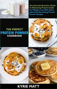 The Complete Protein Powder Cookbook; The Essential Nutrition Guide To Enhancing Protein Intake For Weight Loss With Delectable And Nourishing Protein Powder Recipes