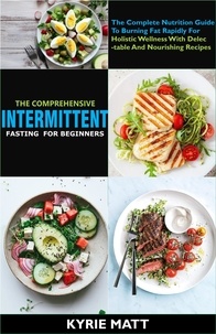  Kyrie Matt - The Comprehensive Intermittent Fasting For Beginners:The Complete Nutrition Guide To Burning Fat Rapidly For Holistic Wellness With Delectable And Nourishing Recipes.