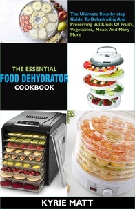  Kyrie Matt - The Essential Food Dehydrator Cookbook:The Ultimate Step-by-step Guide To Dehydrating And Preserving All Kinds Of Fruits, Vegetables, Meats And Many More.