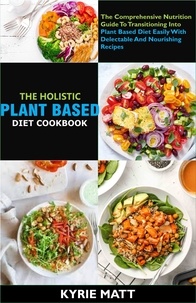  Kyrie Matt - The Holistic Plant Based Diet Cookbook; The Comprehensive Nutrition Guide To Transitioning Into Plant Based Diet Easily With Delectable And Nourishing Recipes.