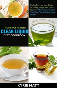 The Newly Revised Clear Liquid Diet Cookbook; The Perfect Nutrition Guide For Losing Weight And Quick Recovery After Gastric Surgery With Meal Plan And Nutritious Recipes