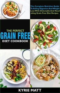  Kyrie Matt - The Perfect Grain Free Diet Cookbook:The Complete Nutrition Guide To Aiding Digestion And Weight Loss With Delectable And Nourishing Grain Free Diet Recipes.