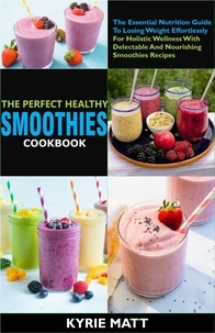  Kyrie Matt - The Perfect Healthy Smoothies Cookbook:The Essential Nutrition Guide To Losing Weight Effortlessly For Holistic Wellness With Delectable And Nourishing Smoothies Recipes.
