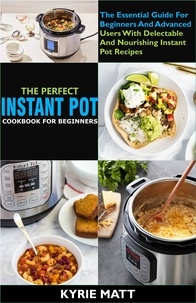  Kyrie Matt - The Perfect Instant Pot Cookbook For Beginners:The Essential Guide For Beginners And Advanced Users With Delectable And Nourishing Instant Pot Recipes.