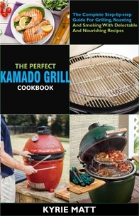  Kyrie Matt - The Perfect Kamado Grill Cookbook:The Complete Step-by-step Guide For Grilling, Roasting And Smoking With Delectable And Nourishing Recipes.