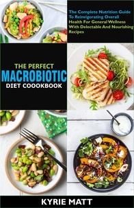  Kyrie Matt - The Perfect Macrobiotic Diet Cookbook; The Complete Nutrition Guide To Reinvigorating Overall Health For General Wellness With Delectable And Nourishing Recipes.