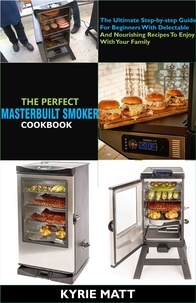  Kyrie Matt - The Perfect Masterbuilt Smoker Cookbook; The Ultimate Step-by-step Guide For Beginners With Delectable And Nourishing Recipes To Enjoy With Your Family.