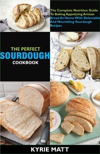  Kyrie Matt - The Perfect Sourdough Cookbook; The Complete Nutrition Guide To Baking Appetizing Artisan Bread At Home With Delectable And Nourishing Sourdough Recipes.
