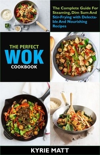  Kyrie Matt - The Perfect Wok Cookbook; The Complete Guide For Steaming, Dim Sum And Stir-Frying with Delectable And Nourishing Recipes.