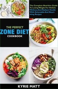  Kyrie Matt - The Perfect Zone Diet Cookbook; The Complete Nutrition Guide To Losing Weight For Holistic Wellness And Radiant Health With Delectable And Nourishing Recipes.