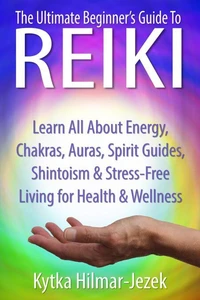 The Ultimate Beginner's Guide to Reiki: Learn All About Reiki Energy, Chakras, Auras, Spirit Guides, Shintoism &amp; Stress-Free Living for Health &amp; Wellness
