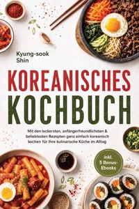 Koreanisches Kochbuch: Mit den leckersten, anfängerfreundlichsten & beliebtesten Rezepten ganz einfach koreanisch kochen - für Ihre kulinarische Küche im Alltag - inkl. 5 Bonus-Ebooks