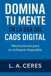 DOMINA TU MENTE EN LA ERA DEL CAOS DIGITAL Neurociencia para un enfoque imparable
