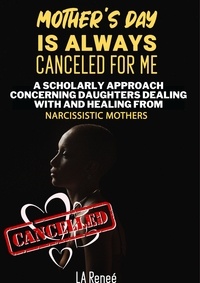  L.A Reneé - Mother's Day Is Always Canceled for Me: A Scholarly Approach Concerning Daughters Dealing With and Healing From Narcissistic Mothers.
