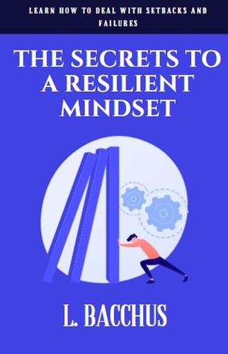  L. BACCHUS - Secrets to a Resilient Mindset: Learn How to Deal With Setbacks and Failures.