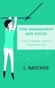  L. BACCHUS - Time Management and Focus - Learn to Master Time for Greater Success.