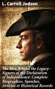 The Men Behind the Legacy - Signers of the Declaration of Independence: Complete Biographies, Speeches, Articles &amp; Historical Records