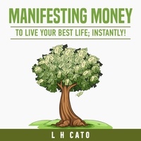  L H CATO - Manifesting Money To Live Your Best Life: Instantly.