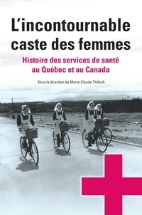Marie-Claude Thifault - L'incontournable caste des femmes - Histoire des services de santé au Québec et au Canada.